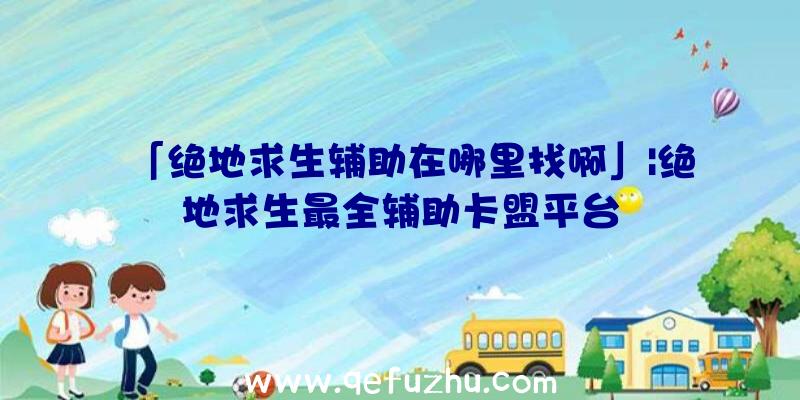 「绝地求生辅助在哪里找啊」|绝地求生最全辅助卡盟平台